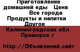 Приготовление домашней еды › Цена ­ 3 500 - Все города Продукты и напитки » Другое   . Калининградская обл.,Приморск г.